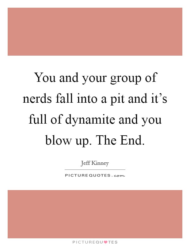 You and your group of nerds fall into a pit and it's full of dynamite and you blow up. The End Picture Quote #1