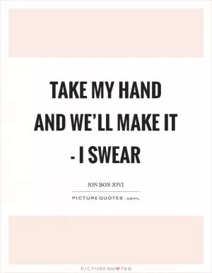 Take my hand and we’ll make it - I swear Picture Quote #1