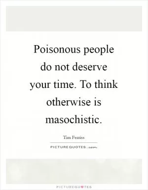 Poisonous people do not deserve your time. To think otherwise is masochistic Picture Quote #1