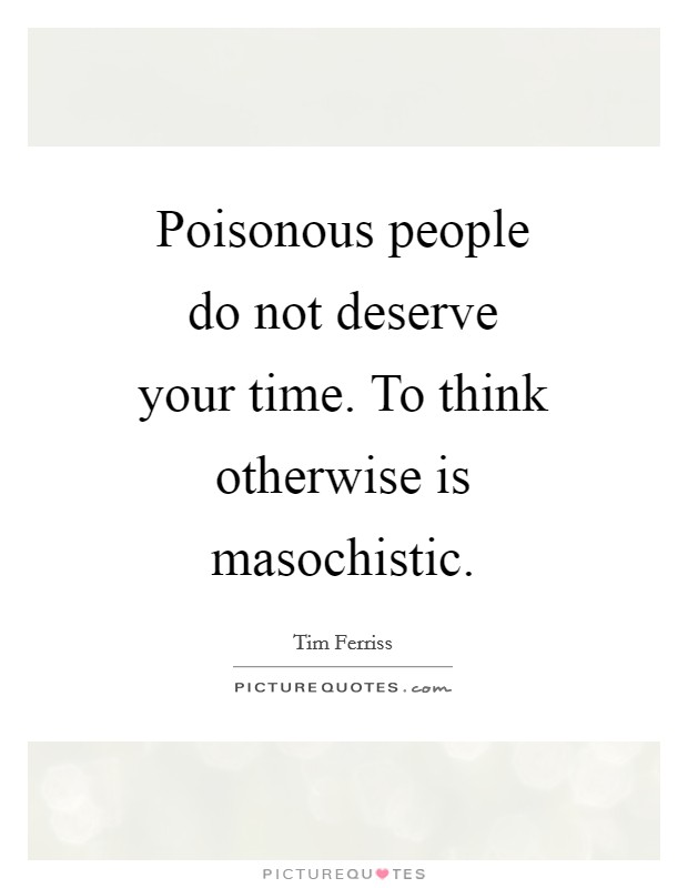 Poisonous people do not deserve your time. To think otherwise is masochistic Picture Quote #1