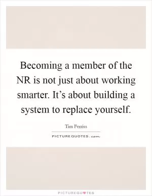 Becoming a member of the NR is not just about working smarter. It’s about building a system to replace yourself Picture Quote #1