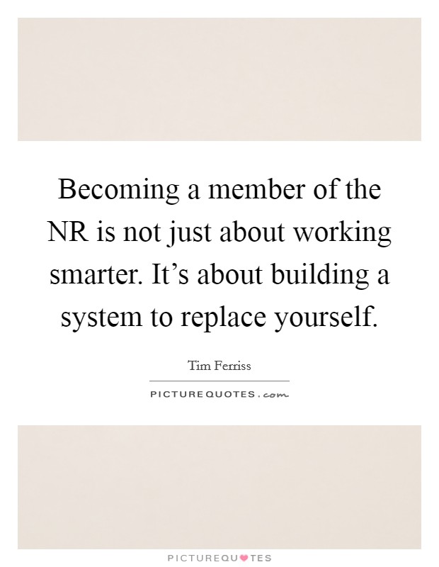 Becoming a member of the NR is not just about working smarter. It's about building a system to replace yourself Picture Quote #1