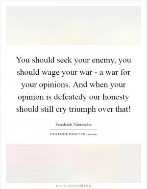 You should seek your enemy, you should wage your war - a war for your opinions. And when your opinion is defeatedy our honesty should still cry triumph over that! Picture Quote #1