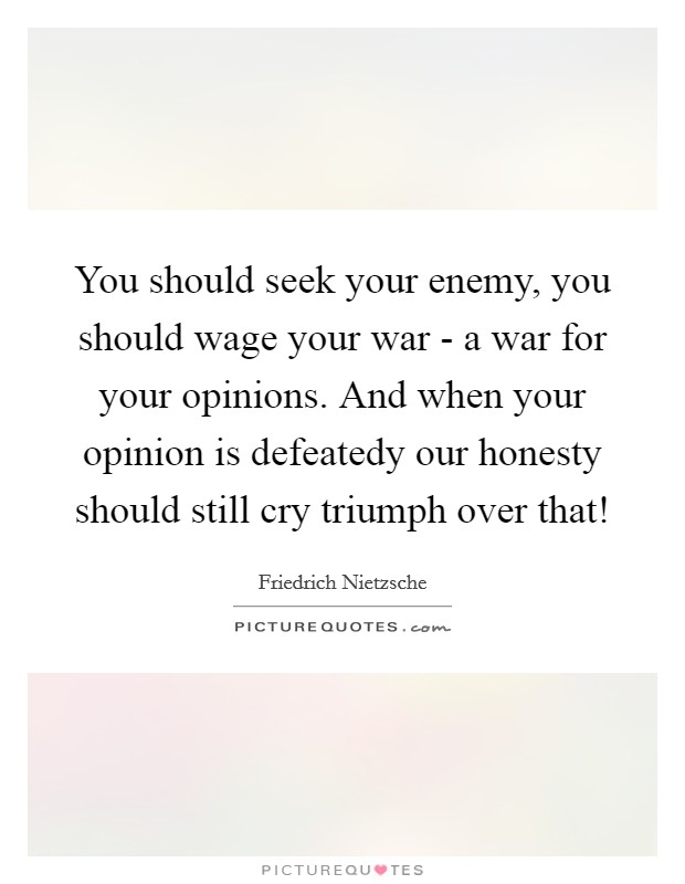 You should seek your enemy, you should wage your war - a war for your opinions. And when your opinion is defeatedy our honesty should still cry triumph over that! Picture Quote #1
