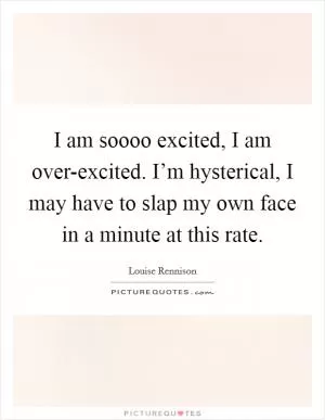 I am soooo excited, I am over-excited. I’m hysterical, I may have to slap my own face in a minute at this rate Picture Quote #1