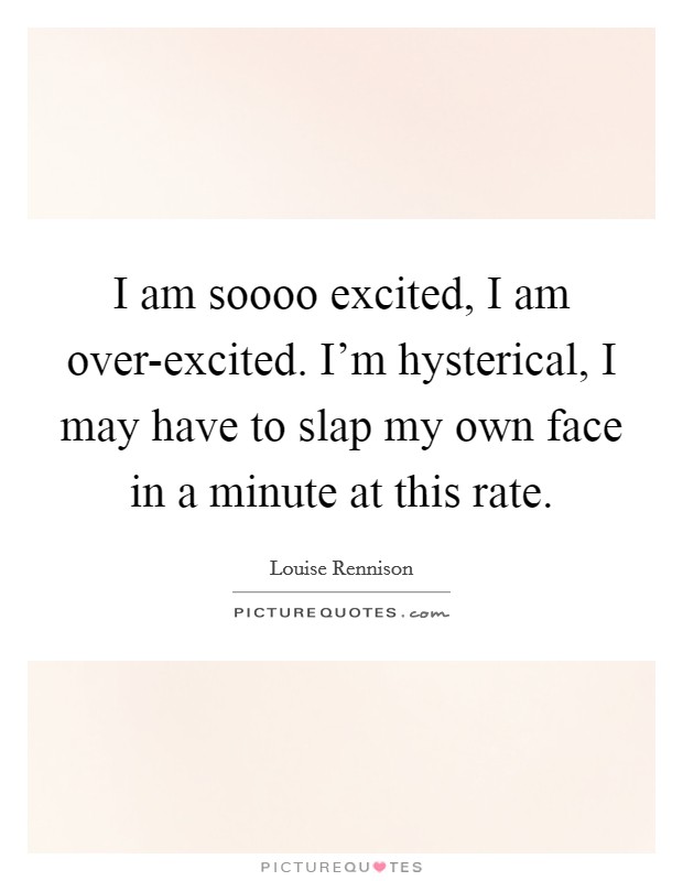 I am soooo excited, I am over-excited. I'm hysterical, I may have to slap my own face in a minute at this rate Picture Quote #1