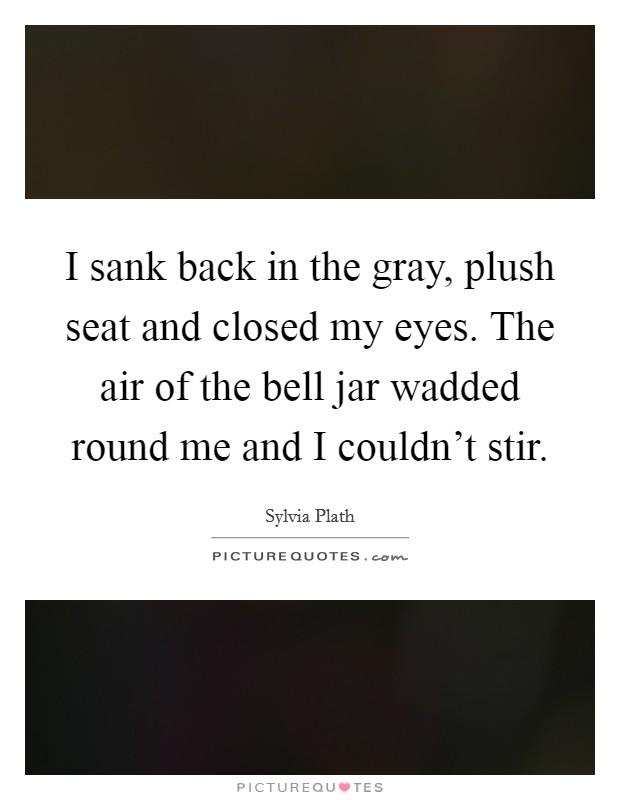 I sank back in the gray, plush seat and closed my eyes. The air of the bell jar wadded round me and I couldn't stir Picture Quote #1