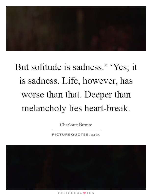 But solitude is sadness.' ‘Yes; it is sadness. Life, however, has worse than that. Deeper than melancholy lies heart-break Picture Quote #1