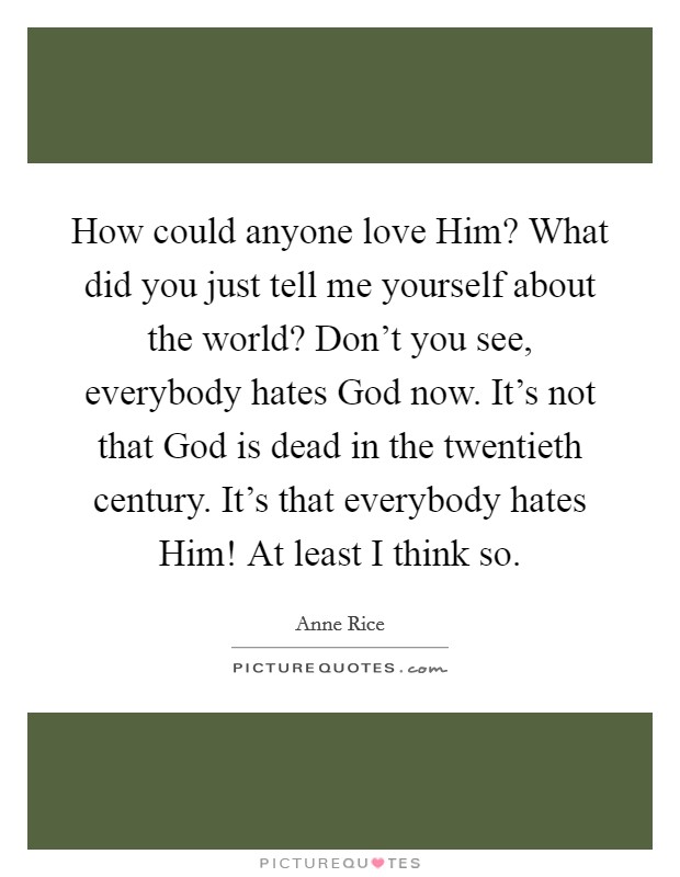 How could anyone love Him? What did you just tell me yourself about the world? Don't you see, everybody hates God now. It's not that God is dead in the twentieth century. It's that everybody hates Him! At least I think so Picture Quote #1