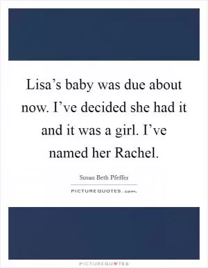 Lisa’s baby was due about now. I’ve decided she had it and it was a girl. I’ve named her Rachel Picture Quote #1