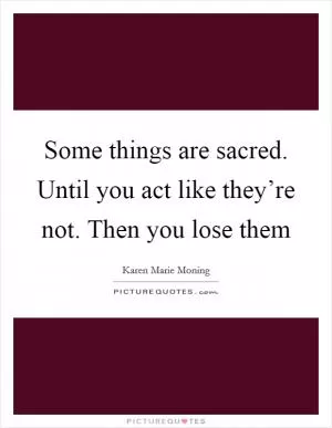 Some things are sacred. Until you act like they’re not. Then you lose them Picture Quote #1