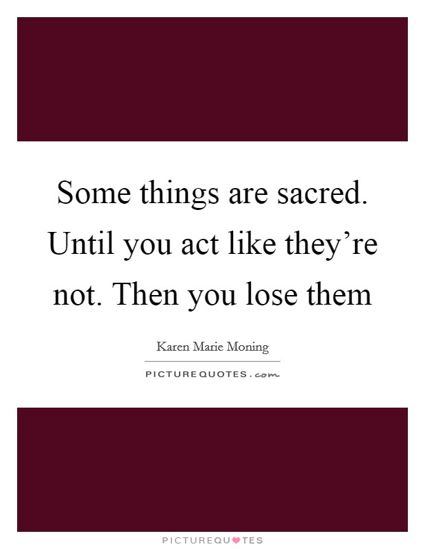 Some things are sacred. Until you act like they're not. Then you lose them Picture Quote #1