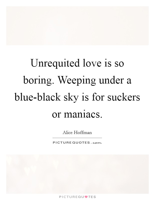 Unrequited love is so boring. Weeping under a blue-black sky is for suckers or maniacs Picture Quote #1