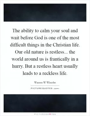 The ability to calm your soul and wait before God is one of the most difficult things in the Christian life. Our old nature is restless... the world around us is frantically in a hurry. But a restless heart usually leads to a reckless life Picture Quote #1