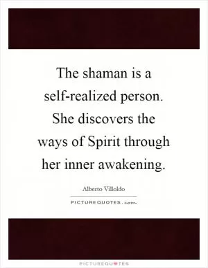 The shaman is a self-realized person. She discovers the ways of Spirit through her inner awakening Picture Quote #1