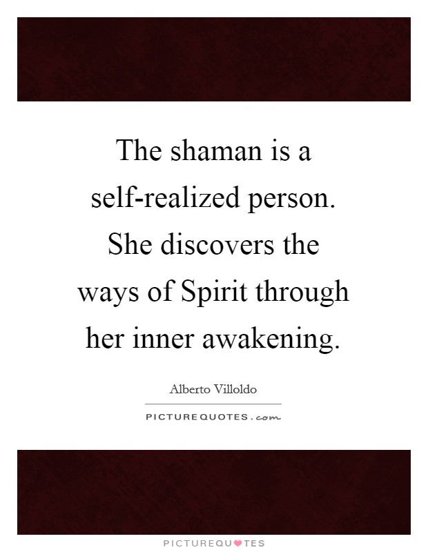 The shaman is a self-realized person. She discovers the ways of Spirit through her inner awakening Picture Quote #1