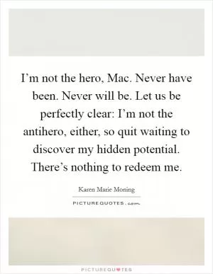 I’m not the hero, Mac. Never have been. Never will be. Let us be perfectly clear: I’m not the antihero, either, so quit waiting to discover my hidden potential. There’s nothing to redeem me Picture Quote #1