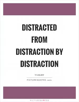 Distracted from distraction by distraction Picture Quote #1