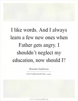 I like words. And I always learn a few new ones when Father gets angry. I shouldn’t neglect my education, now should I? Picture Quote #1