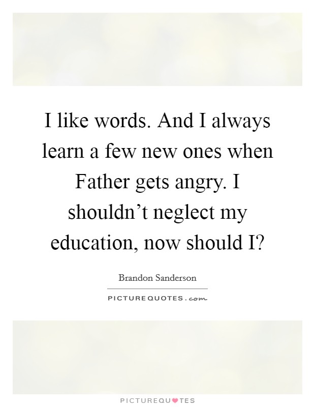 I like words. And I always learn a few new ones when Father gets angry. I shouldn't neglect my education, now should I? Picture Quote #1