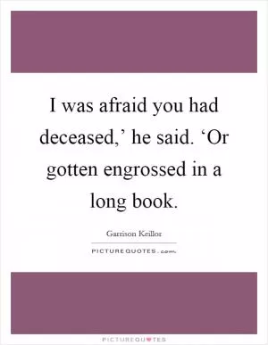 I was afraid you had deceased,’ he said. ‘Or gotten engrossed in a long book Picture Quote #1