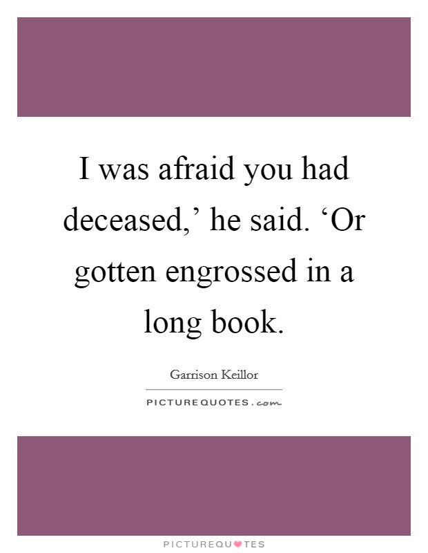 I was afraid you had deceased,' he said. ‘Or gotten engrossed in a long book Picture Quote #1