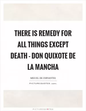 There is remedy for all things except death - Don Quixote De La Mancha Picture Quote #1