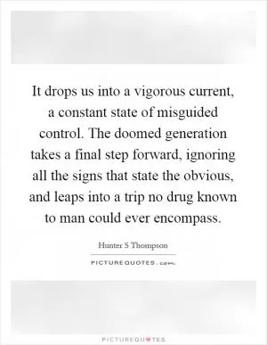 It drops us into a vigorous current, a constant state of misguided control. The doomed generation takes a final step forward, ignoring all the signs that state the obvious, and leaps into a trip no drug known to man could ever encompass Picture Quote #1