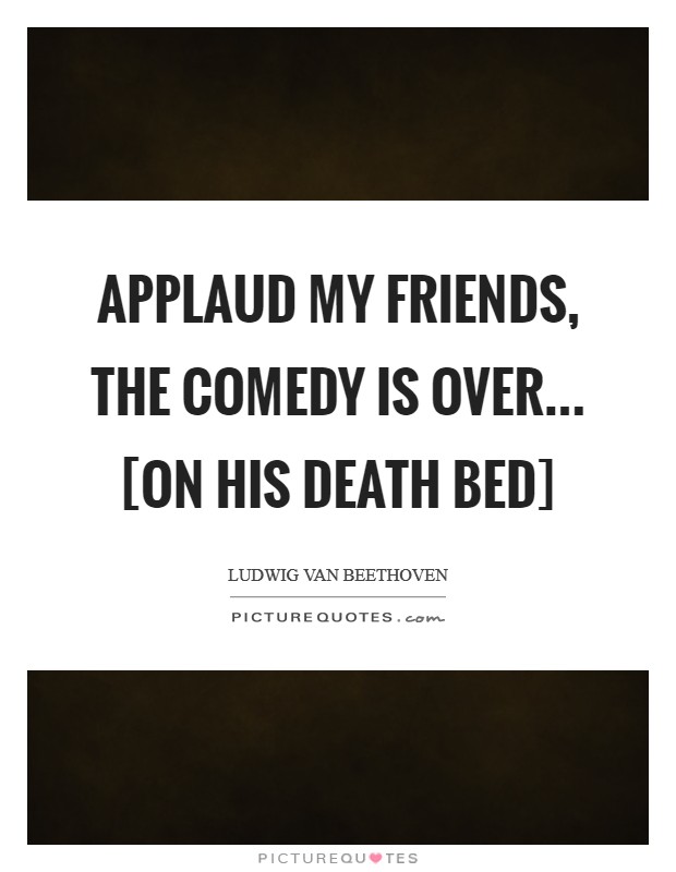 Applaud my friends, the comedy is over... [on his death bed] Picture Quote #1