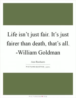 Life isn’t just fair. It’s just fairer than death, that’s all. -William Goldman Picture Quote #1