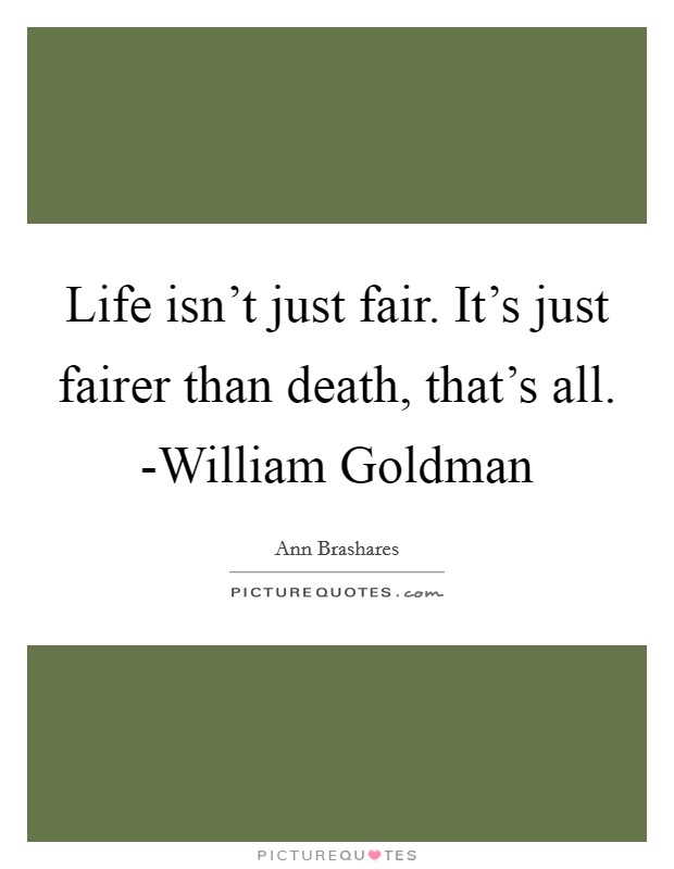 Life isn't just fair. It's just fairer than death, that's all. -William Goldman Picture Quote #1