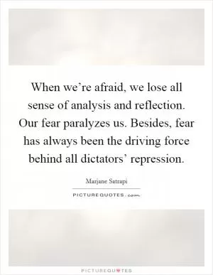 When we’re afraid, we lose all sense of analysis and reflection. Our fear paralyzes us. Besides, fear has always been the driving force behind all dictators’ repression Picture Quote #1