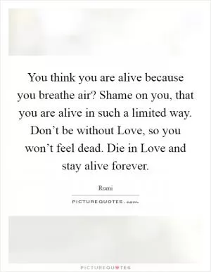 You think you are alive because you breathe air? Shame on you, that you are alive in such a limited way. Don’t be without Love, so you won’t feel dead. Die in Love and stay alive forever Picture Quote #1