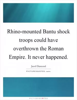 Rhino-mounted Bantu shock troops could have overthrown the Roman Empire. It never happened Picture Quote #1