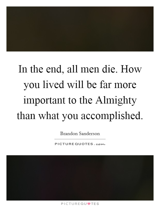 In the end, all men die. How you lived will be far more important to the Almighty than what you accomplished Picture Quote #1