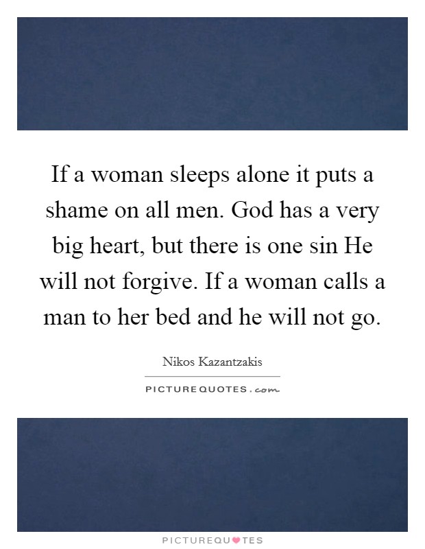 If a woman sleeps alone it puts a shame on all men. God has a very big heart, but there is one sin He will not forgive. If a woman calls a man to her bed and he will not go Picture Quote #1