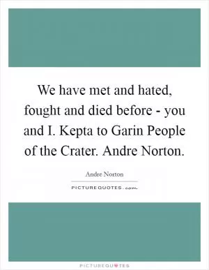 We have met and hated, fought and died before - you and I. Kepta to Garin People of the Crater. Andre Norton Picture Quote #1