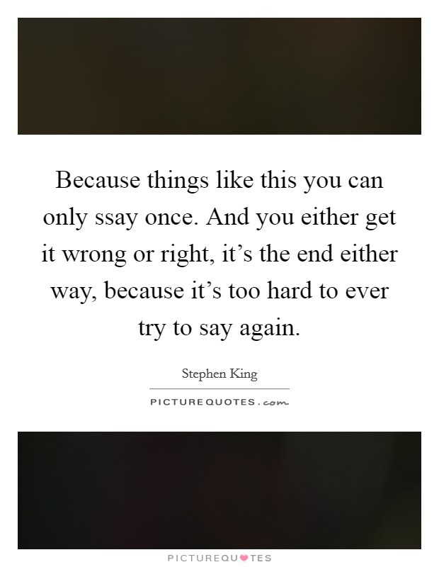 Because things like this you can only ssay once. And you either get it wrong or right, it's the end either way, because it's too hard to ever try to say again Picture Quote #1