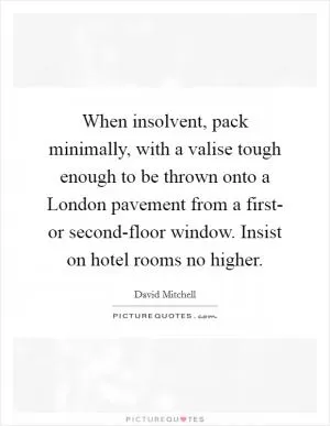When insolvent, pack minimally, with a valise tough enough to be thrown onto a London pavement from a first- or second-floor window. Insist on hotel rooms no higher Picture Quote #1