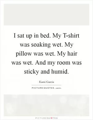 I sat up in bed. My T-shirt was soaking wet. My pillow was wet. My hair was wet. And my room was sticky and humid Picture Quote #1