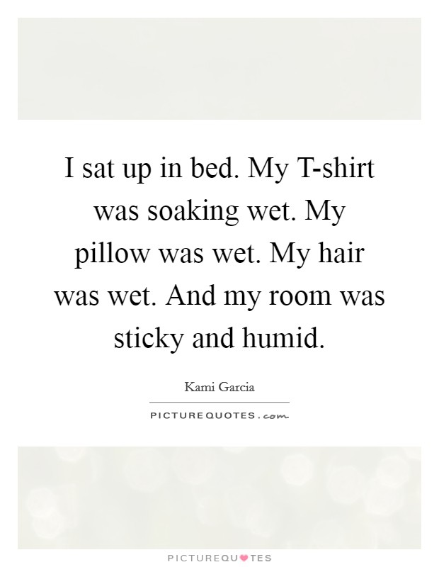 I sat up in bed. My T-shirt was soaking wet. My pillow was wet. My hair was wet. And my room was sticky and humid Picture Quote #1