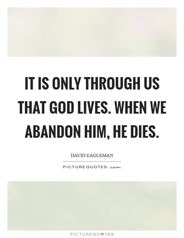 It is only through us that God lives. When we abandon him, he dies Picture Quote #1
