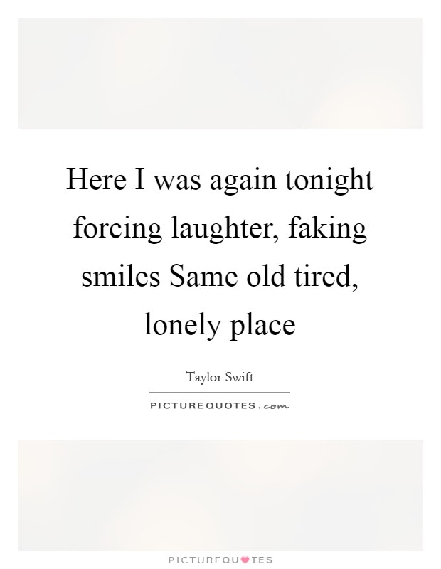 Here I was again tonight forcing laughter, faking smiles Same old tired, lonely place Picture Quote #1