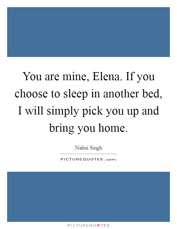 You are mine, Elena. If you choose to sleep in another bed, I will simply pick you up and bring you home Picture Quote #1
