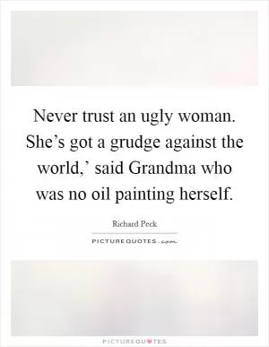 Never trust an ugly woman. She’s got a grudge against the world,’ said Grandma who was no oil painting herself Picture Quote #1