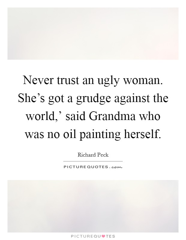 Never trust an ugly woman. She's got a grudge against the world,' said Grandma who was no oil painting herself Picture Quote #1