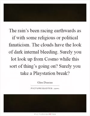 The rain’s been racing earthwards as if with some religious or political fanaticism. The clouds have the look of dark internal bleeding. Surely you lot look up from Cosmo while this sort of thing’s going on? Surely you take a Playstation break? Picture Quote #1