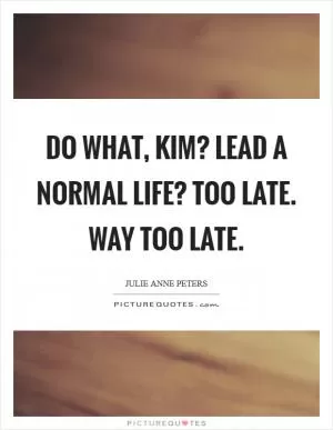Do what, Kim? Lead a normal life? Too late. Way too late Picture Quote #1