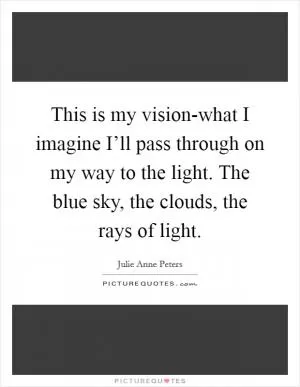 This is my vision-what I imagine I’ll pass through on my way to the light. The blue sky, the clouds, the rays of light Picture Quote #1