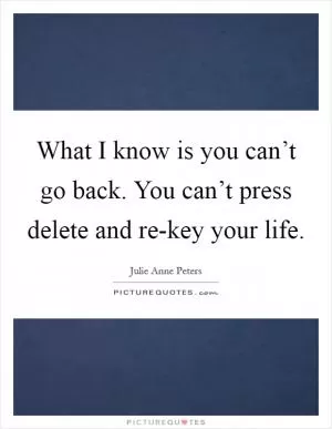 What I know is you can’t go back. You can’t press delete and re-key your life Picture Quote #1